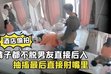 酒店偷拍裤子都不脱男友直接后入清纯学生女朋友干到高潮抽搐最后直接射嘴里