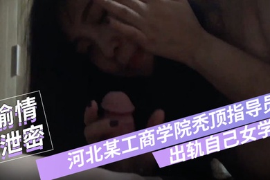 偷情泄密河北某工商学院秃顶指导员出轨自己女学生翻云覆雨各种体位爽得妹子仰头张大嘴淫叫