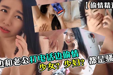偷情精选少女少妇都是骚货边和老公打电话边偷情