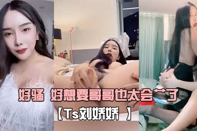Ts刘娇娇自己玩一会受不了又打我屁股又摸我几几好骚好想要哥哥也太会艹了