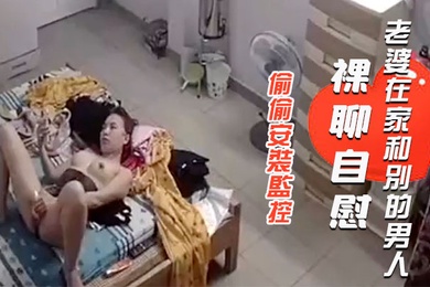 偷偷安裝監控查看老公出差不放心老婆一人在家想不到拍到自己老婆在家和別的男人裸聊自慰