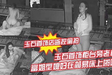 玉石首饰店监控偷拍玉石首饰柜台旁老板晚上看店和苗条富姐型媳妇在简易床上啪啪