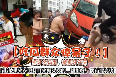 吃瓜群众惊呆了抓奸名场面被抓奸在床大街上被扒光衣服打耳光剪头发的都挺惨偶有漂亮少妇