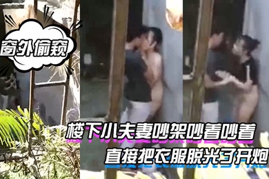 窗外偷窥楼下小夫妻吵架吵着吵着直接把衣服脱光了开炮