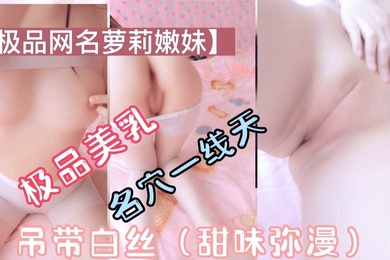 极品萝莉美乳一线天吊带白丝甜味弥漫萝莉母狗挑逗