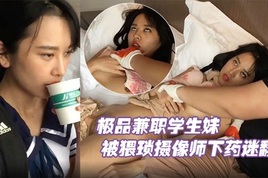 极品兼职学生妹被猥琐摄像师下药迷翻玩她的小嫩鲍原档流出