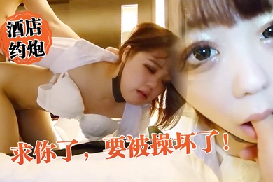 酒店约炮求你了要被操坏了外表矜持床上竟然这么骚真反差