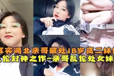 乱伦封神之作真实亲哥乱伦18岁高二处女妹妹母狗挑逗