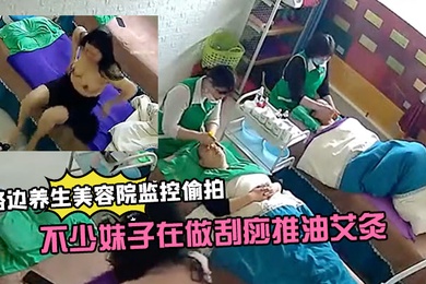 路边养生美容院监控偷拍生意还挺火的不少妹子在做刮痧推油艾灸