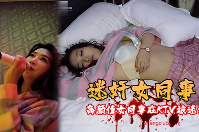 迷奸女同事高颜值女同事在KTV被迷晕带到宾馆随意玩弄啪啪