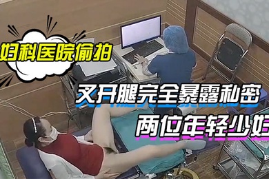 妇科医院偷拍两位年轻少妇叉开腿完全暴露私密处让医生检查
