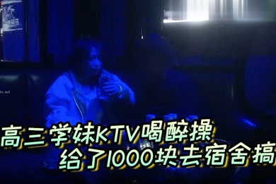 高三学妹KTV喝醉操给了1000块去宿舍搞主动自拍