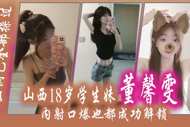 山西18岁学生妹董馨雯三洞已全部操过内射口爆也都成功解锁