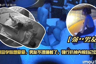 强艹男友极品学妹想爱爱男友不理睡着了强行扒掉内裤自己吃