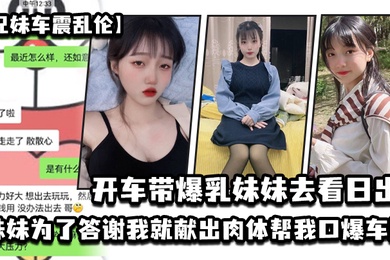 兄妹车震乱伦开车带爆乳妹妹去看日出_妹妹为了答谢我就献出肉体帮我口爆车震