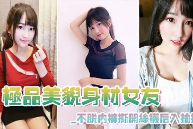 极品美貌身材女友_不脱内裤撕开丝袜后入抽插_极其享受