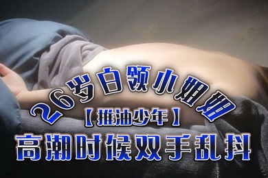 推油少年26岁白领小姐姐好干净的小穴按摩推油加上两次啪啪高潮时候双手乱抖对白精彩