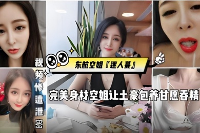 东航空姐迷人蔓完美身材空姐让土豪包养甘愿吞精被金主猛操发出杀猪一般叫声