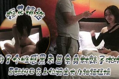 探花精选约了个性感黑衣苗条身材妹子啪啪互舔69口交上位骑坐大力抽插猛操