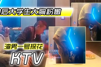 渣男一号探花周末约极品00后大学生大胸粉嫩KTV里伴着歌声水乳交合激情四射