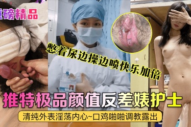 重磅精品真实护士艾琪最强反差婊清纯外表淫荡内心口鸡啪啪调教露出憋着尿边操边喷快乐加倍