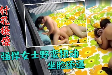 针孔摄像偷拍强悍女士野蛮扭动坐脸舔逼小旅馆开房啪啪