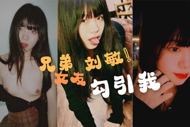 兄弟的女友刘敏勾引我这是在考验我们的兄弟情还好我拍了做爱视频证据告诉我的好兄弟