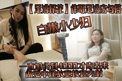 足浴探花伟哥足浴店勾搭一直加价到4000才肯出来白嫩小少妇做爱中途故意拔套内射真没品