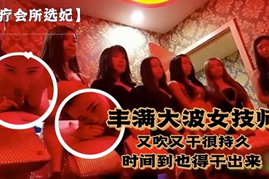 水疗会所选妃对白刺激富豪点个丰满大波女技师又吹又干很持久说到时间了也得干出来