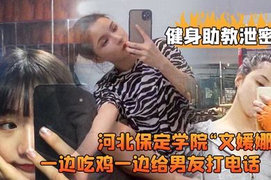 健身助教泄密河北保定学院文媛娜健身房兼职助教直接被客户给拿下一边吃鸡一边给男友打电话高清露脸视频流出