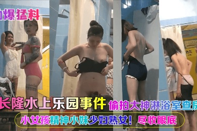 劲爆猛料长隆水上乐园事件偷拍大神淋浴室查房小女孩精神小妹少妇熟女尽收眼底