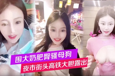 围大奶肥臀骚母狗夜市街头高铁大胆露出性爱调教
