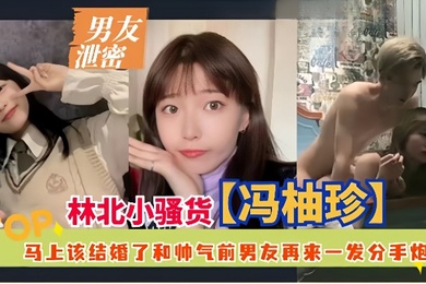 男友泄密林北小骚货冯柚珍马上该结婚了和帅气前男友再来一发分手炮