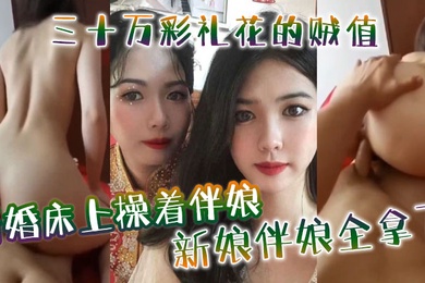 新婚床上操着伴娘三十万彩礼花的贼值新娘伴娘全拿下