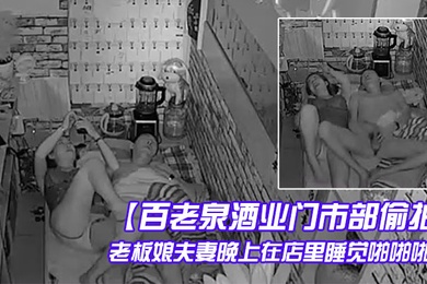 百老泉酒业门市部偷拍老板娘夫妻晚上在店里睡觉啪啪啪
