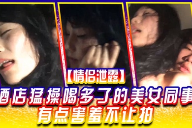 情侣泄露酒店猛.操喝多.了的美.女同事有.点害羞.不让拍