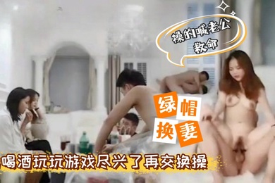 绿帽换妻4P换妻先喝喝酒玩玩游戏然后换着操操的喊老公救命