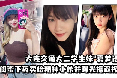 大连交通大二学生妹夏梦语遭闺蜜下药卖给精神小伙并曝光操逼视频