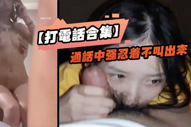 打电话合集通话中强忍着不叫出来_玩的就是一个紧张刺激_女神口口声声说爱你_嘴里却含着别人的鸡