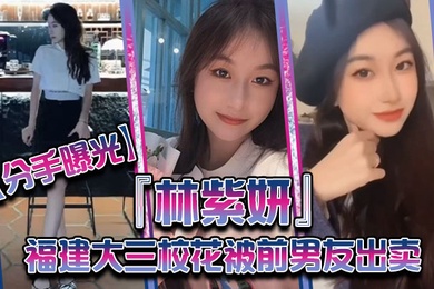 分手曝光福建大三校花林紫妍被前男友出卖疑渣男被甩后怀恨在心将往日珍藏的私密短片放