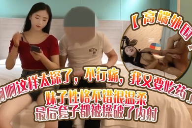 高端外围啊啊这样太深了不行痛我又要吃药了妹子性格不错很温柔_最后套子都被操破了内射