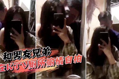 和男友兄弟在KTV厕所偷情自拍