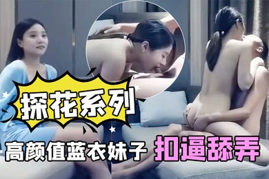探花系列高颜值蓝衣妹子扣逼舔弄口交沙发上后入大力猛操