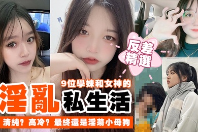 反差精选9位学妹和女神的淫乱私生活清纯高冷最终还是淫荡小母狗