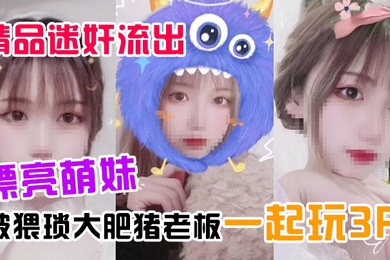 精品迷奸流出漂亮萌妹喝了一杯被下过迷药奶茶后被猥琐大肥猪老板一起玩3P