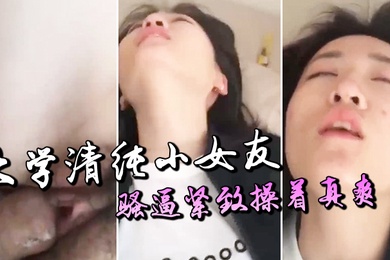 大学清纯小女友骚逼紧致操着真爽