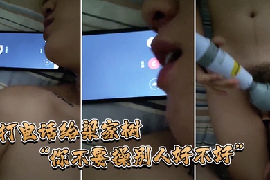 打电话给梁家树你不要操别人不好我要知道你再操别人我就不吃你的鸡巴啦我嫌脏你能忍住不操别人吗