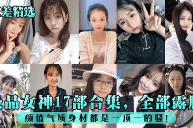 反差精选极品女神17部合集全部露脸颜值气质身材都是一顶一的骚