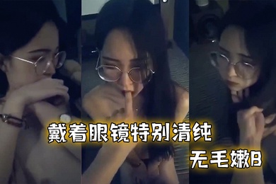 戴着眼镜特别清纯无毛嫩B和男友啪啪不过瘾特别骚
