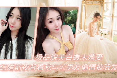极品貌美白嫩未婚妻在结婚前夜背着我与前男友偷情被我发现一气之下把视频曝光